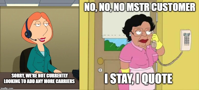 NO, NO, NO MSTR CUSTOMER; I STAY, I QUOTE; SORRY, WE'RE NOT CURRENTLY LOOKING TO ADD ANY MORE CARRIERS | image tagged in memes,consuela | made w/ Imgflip meme maker