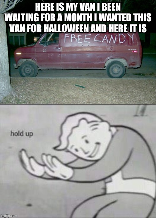 HERE IS MY VAN I BEEN WAITING FOR A MONTH I WANTED THIS VAN FOR HALLOWEEN AND HERE IT IS | image tagged in fallout hold up | made w/ Imgflip meme maker