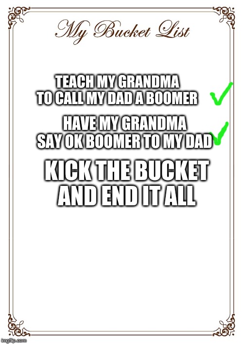 Bucket List | TEACH MY GRANDMA TO CALL MY DAD A BOOMER; HAVE MY GRANDMA SAY OK BOOMER TO MY DAD; KICK THE BUCKET AND END IT ALL | image tagged in bucket list | made w/ Imgflip meme maker