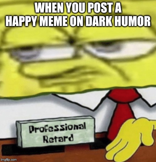 professional retard | WHEN YOU POST A HAPPY MEME ON DARK HUMOR | image tagged in professional retard | made w/ Imgflip meme maker