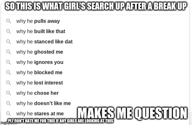 times google is on our side for a meme |  SO THIS IS WHAT GIRL'S SEARCH UP AFTER A BREAK UP; MAKES ME QUESTION; PLZ DON'T HATE ME FOR THIS IF ANY GIRLS ARE LOOKING AT THIS | image tagged in question for days,just why,sorry about not posting,i need ideas again,that is not just up vote trolls | made w/ Imgflip meme maker