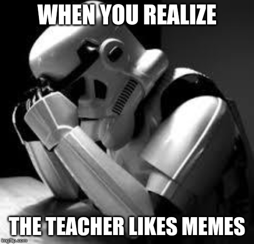 Crying stormtrooper | WHEN YOU REALIZE; THE TEACHER LIKES MEMES | image tagged in crying stormtrooper | made w/ Imgflip meme maker