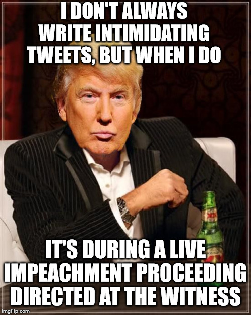 Trump The Most Inopportune Tweet In The World | I DON'T ALWAYS WRITE INTIMIDATING TWEETS, BUT WHEN I DO; IT'S DURING A LIVE IMPEACHMENT PROCEEDING DIRECTED AT THE WITNESS | image tagged in trump most interesting man in the world,memes,trump tweeting,impeachment,one does not simply,aint nobody got time for that | made w/ Imgflip meme maker