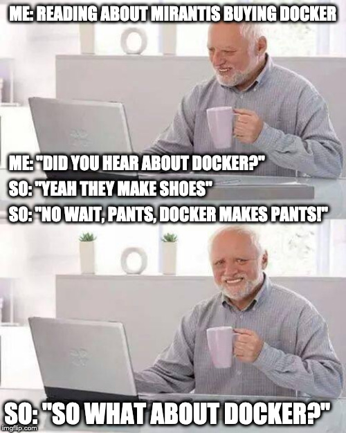 Docker != Dockers | ME: READING ABOUT MIRANTIS BUYING DOCKER; ME: "DID YOU HEAR ABOUT DOCKER?"; SO: "YEAH THEY MAKE SHOES"; SO: "NO WAIT, PANTS, DOCKER MAKES PANTS!"; SO: "SO WHAT ABOUT DOCKER?" | image tagged in memes,hide the pain harold,programmers | made w/ Imgflip meme maker