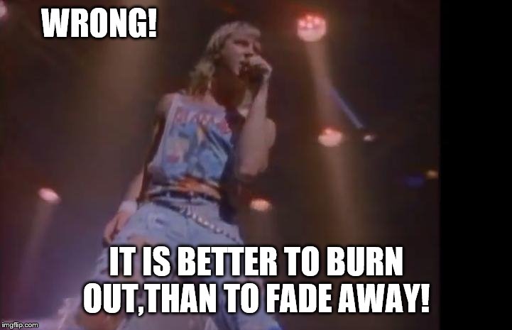 Def Leppard | WRONG! IT IS BETTER TO BURN OUT,THAN TO FADE AWAY! | image tagged in def leppard | made w/ Imgflip meme maker