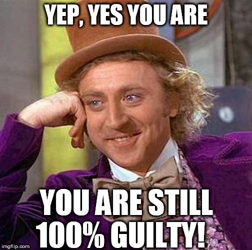 Creepy Condescending Wonka Meme | YEP, YES YOU ARE YOU ARE STILL 100% GUILTY! | image tagged in memes,creepy condescending wonka | made w/ Imgflip meme maker