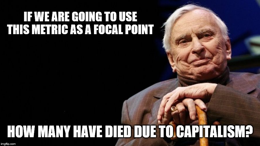 IF WE ARE GOING TO USE THIS METRIC AS A FOCAL POINT HOW MANY HAVE DIED DUE TO CAPITALISM? | made w/ Imgflip meme maker