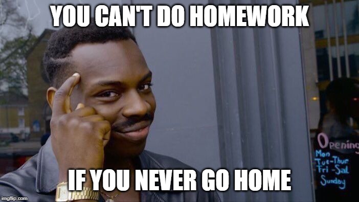 never go home | YOU CAN'T DO HOMEWORK; IF YOU NEVER GO HOME | image tagged in memes,roll safe think about it,homework,home,funny | made w/ Imgflip meme maker