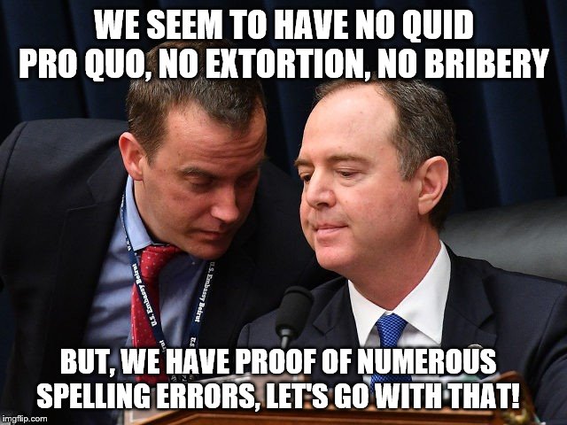 We will find something | WE SEEM TO HAVE NO QUID PRO QUO, NO EXTORTION, NO BRIBERY; BUT, WE HAVE PROOF OF NUMEROUS SPELLING ERRORS, LET'S GO WITH THAT! | image tagged in adam schiff and aide,memes,politics | made w/ Imgflip meme maker