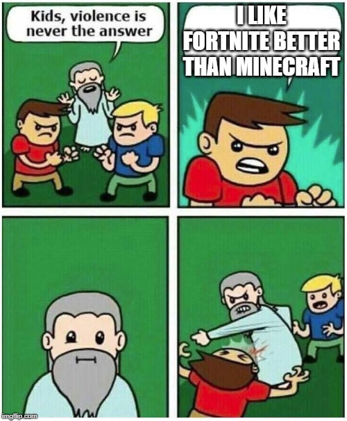 Violence is never the answer | I LIKE FORTNITE BETTER THAN MINECRAFT | image tagged in violence is never the answer | made w/ Imgflip meme maker