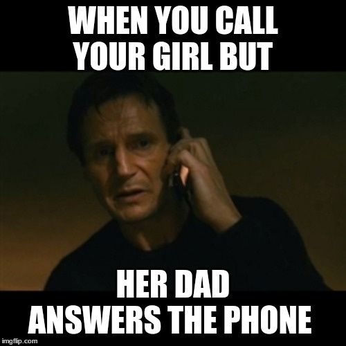 Liam Neeson Taken | WHEN YOU CALL YOUR GIRL BUT; HER DAD ANSWERS THE PHONE | image tagged in memes,liam neeson taken | made w/ Imgflip meme maker