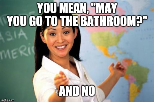 Unhelpful High School Teacher Meme | YOU MEAN, "MAY YOU GO TO THE BATHROOM?" AND NO | image tagged in memes,unhelpful high school teacher | made w/ Imgflip meme maker