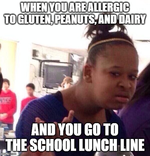 Black Girl Wat | WHEN YOU ARE ALLERGIC TO GLUTEN, PEANUTS, AND DAIRY; AND YOU GO TO THE SCHOOL LUNCH LINE | image tagged in memes,black girl wat | made w/ Imgflip meme maker