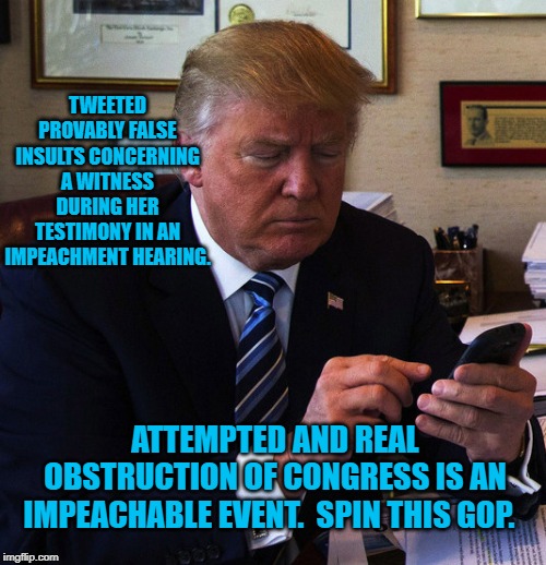 trump tweeting | TWEETED PROVABLY FALSE INSULTS CONCERNING A WITNESS DURING HER TESTIMONY IN AN IMPEACHMENT HEARING. ATTEMPTED AND REAL OBSTRUCTION OF CONGRESS IS AN IMPEACHABLE EVENT.  SPIN THIS GOP. | image tagged in trump tweeting | made w/ Imgflip meme maker