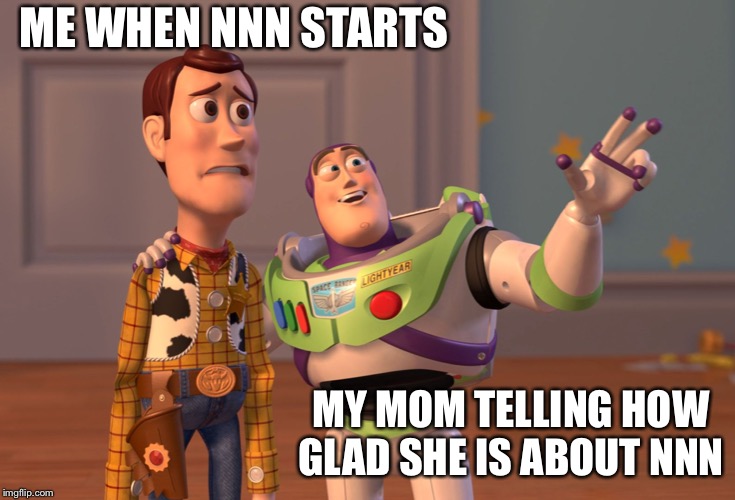 X, X Everywhere | ME WHEN NNN STARTS; MY MOM TELLING HOW GLAD SHE IS ABOUT NNN | image tagged in memes,x x everywhere | made w/ Imgflip meme maker