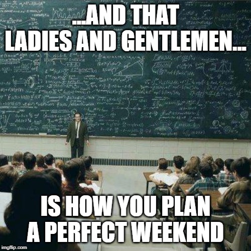 School | ...AND THAT LADIES AND GENTLEMEN... IS HOW YOU PLAN A PERFECT WEEKEND | image tagged in school | made w/ Imgflip meme maker