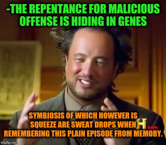 -If wonder to end the crying over foolish deal. | -THE REPENTANCE FOR MALICIOUS OFFENSE IS HIDING IN GENES; SYMBIOSIS OF WHICH HOWEVER IS SQUEEZE ARE SWEAT DROPS WHEN REMEMBERING THIS PLAIN EPISODE FROM MEMORY. | image tagged in memes,ancient aliens,there i fixed it,big trouble,surrender,find | made w/ Imgflip meme maker