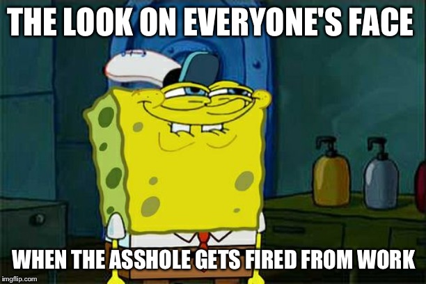 Don't You Squidward | THE LOOK ON EVERYONE'S FACE; WHEN THE ASSHOLE GETS FIRED FROM WORK | image tagged in memes,dont you squidward | made w/ Imgflip meme maker