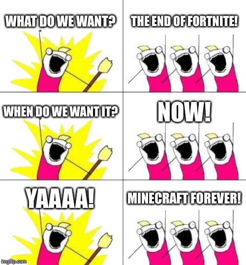 What Do We Want 3 | WHAT DO WE WANT? THE END OF FORTNITE! WHEN DO WE WANT IT? NOW! YAAAA! MINECRAFT FOREVER! | image tagged in memes,what do we want 3 | made w/ Imgflip meme maker