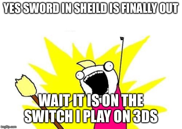X All The Y Meme | YES SWORD IN SHEILD IS FINALLY OUT; WAIT IT IS ON THE SWITCH I PLAY ON 3DS | image tagged in memes,x all the y | made w/ Imgflip meme maker