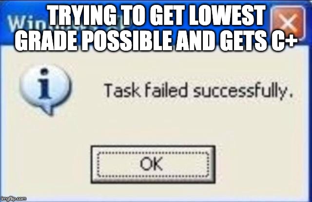 Task failed successfully | TRYING TO GET LOWEST GRADE POSSIBLE AND GETS C+ | image tagged in task failed successfully | made w/ Imgflip meme maker