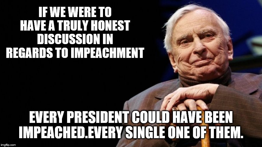 IF WE WERE TO HAVE A TRULY HONEST DISCUSSION IN REGARDS TO IMPEACHMENT EVERY PRESIDENT COULD HAVE BEEN IMPEACHED.EVERY SINGLE ONE OF THEM. | made w/ Imgflip meme maker