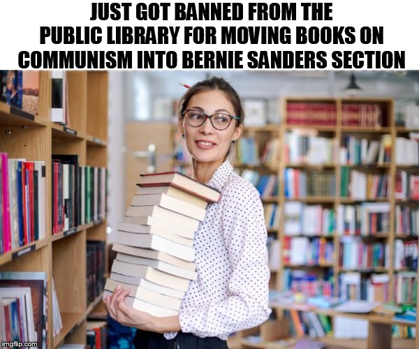 You know you want to do it too :) |  JUST GOT BANNED FROM THE PUBLIC LIBRARY FOR MOVING BOOKS ON COMMUNISM INTO BERNIE SANDERS SECTION | image tagged in library,books,communism,bernie sanders,memes,jokes | made w/ Imgflip meme maker