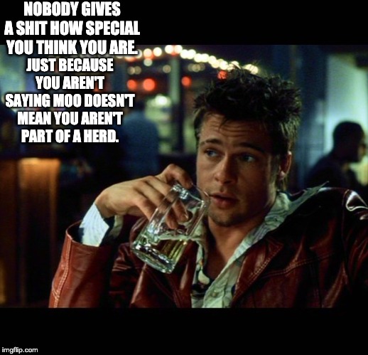 brad pitt beer fight club | NOBODY GIVES A SHIT HOW SPECIAL YOU THINK YOU ARE. JUST BECAUSE YOU AREN'T SAYING MOO DOESN'T MEAN YOU AREN'T PART OF A HERD. | image tagged in brad pitt beer fight club | made w/ Imgflip meme maker