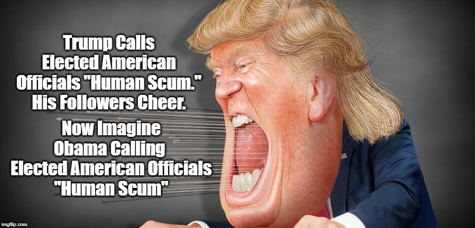 Trump Calls Elected American Officials "Human Scum." His Followers Cheer. Now Imagine Obama Calling 
Elected American Officials
"Human Scum" | made w/ Imgflip meme maker