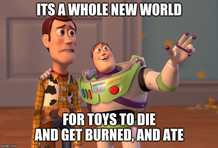 X, X Everywhere | ITS A WHOLE NEW WORLD; FOR TOYS TO DIE AND GET BURNED, AND ATE | image tagged in memes,x x everywhere | made w/ Imgflip meme maker