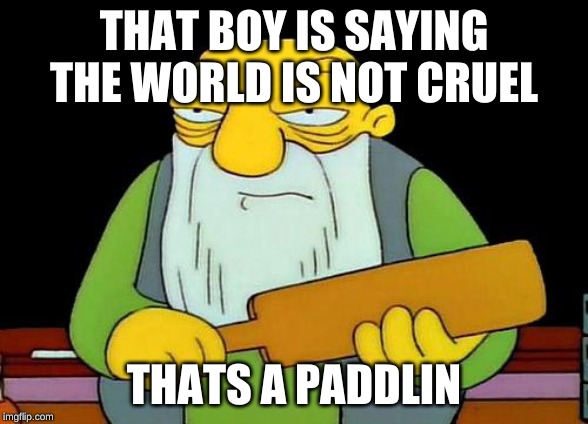 That's a paddlin' | THAT BOY IS SAYING THE WORLD IS NOT CRUEL; THATS A PADDLIN | image tagged in memes,that's a paddlin' | made w/ Imgflip meme maker