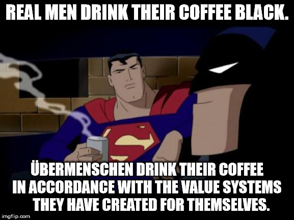 Batman And Superman Meme | REAL MEN DRINK THEIR COFFEE BLACK. ÜBERMENSCHEN DRINK THEIR COFFEE IN ACCORDANCE WITH THE VALUE SYSTEMS    THEY HAVE CREATED FOR THEMSELVES. | image tagged in memes,batman and superman | made w/ Imgflip meme maker