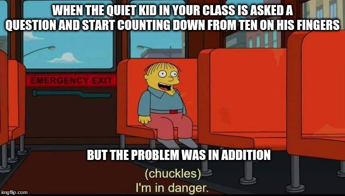 im in danger | WHEN THE QUIET KID IN YOUR CLASS IS ASKED A QUESTION AND START COUNTING DOWN FROM TEN ON HIS FINGERS; BUT THE PROBLEM WAS IN ADDITION | image tagged in im in danger | made w/ Imgflip meme maker