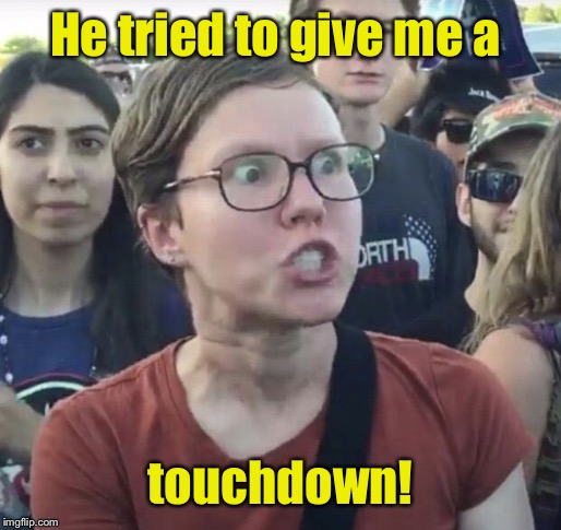 Triggered feminist | He tried to give me a touchdown! | image tagged in triggered feminist | made w/ Imgflip meme maker