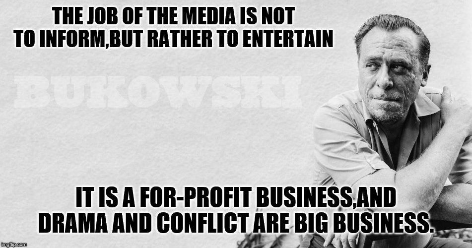 THE JOB OF THE MEDIA IS NOT TO INFORM,BUT RATHER TO ENTERTAIN IT IS A FOR-PROFIT BUSINESS,AND DRAMA AND CONFLICT ARE BIG BUSINESS. | made w/ Imgflip meme maker