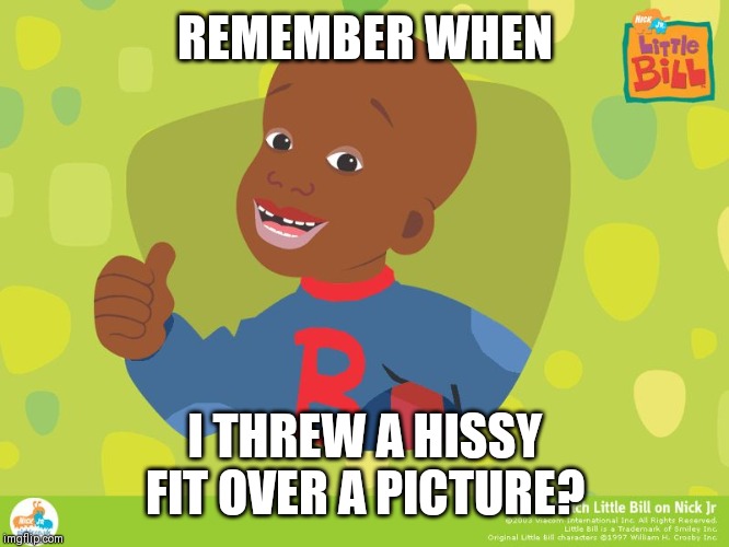 Little Bill Throwback | REMEMBER WHEN; I THREW A HISSY FIT OVER A PICTURE? | image tagged in little bill throwback | made w/ Imgflip meme maker