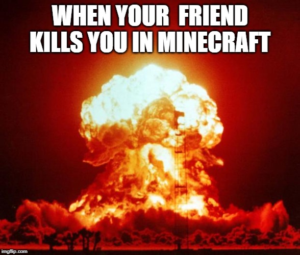 Nuke | WHEN YOUR  FRIEND KILLS YOU IN MINECRAFT | image tagged in nuke | made w/ Imgflip meme maker