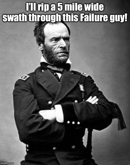 General Sherman | I’ll rip a 5 mile wide swath through this Failure guy! | image tagged in general sherman | made w/ Imgflip meme maker