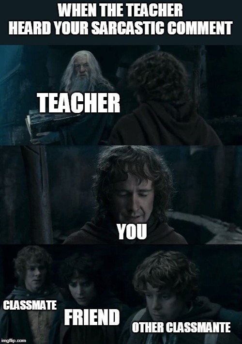 Pippin Messed Up | WHEN THE TEACHER HEARD YOUR SARCASTIC COMMENT; TEACHER; YOU; CLASSMATE; FRIEND; OTHER CLASSMANTE | image tagged in pippin messed up | made w/ Imgflip meme maker