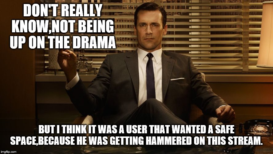 MadMen | DON'T REALLY KNOW,NOT BEING UP ON THE DRAMA BUT I THINK IT WAS A USER THAT WANTED A SAFE SPACE,BECAUSE HE WAS GETTING HAMMERED ON THIS STREA | image tagged in madmen | made w/ Imgflip meme maker