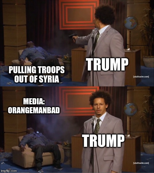 Who Killed Hannibal | TRUMP; PULLING TROOPS OUT OF SYRIA; MEDIA: ORANGEMANBAD; TRUMP | image tagged in memes,who killed hannibal | made w/ Imgflip meme maker