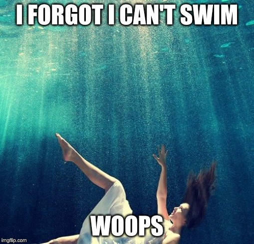 girl drownding | I FORGOT I CAN'T SWIM; WOOPS | image tagged in girl drownding | made w/ Imgflip meme maker