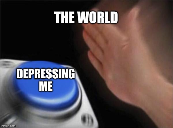 Blank Nut Button Meme | THE WORLD; DEPRESSING ME | image tagged in memes,blank nut button | made w/ Imgflip meme maker