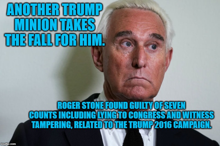 Roger Stone | ANOTHER TRUMP MINION TAKES THE FALL FOR HIM. ROGER STONE FOUND GUILTY OF SEVEN COUNTS INCLUDING LYING TO CONGRESS AND WITNESS TAMPERING, RELATED TO THE TRUMP 2016 CAMPAIGN. | image tagged in roger stone | made w/ Imgflip meme maker