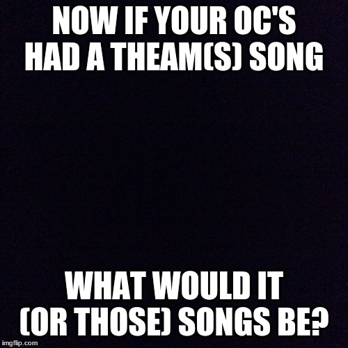 What Would Your Songs For Your Oc S Be Imgflip