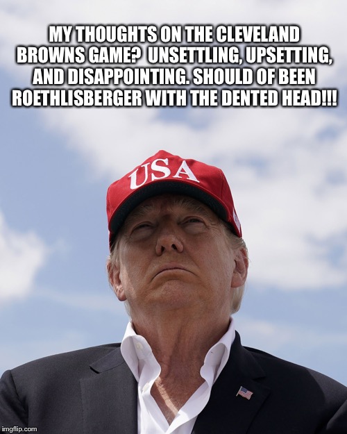 Trump Thoughts | MY THOUGHTS ON THE CLEVELAND BROWNS GAME?  UNSETTLING, UPSETTING, AND DISAPPOINTING. SHOULD OF BEEN ROETHLISBERGER WITH THE DENTED HEAD!!! | image tagged in trump thoughts | made w/ Imgflip meme maker