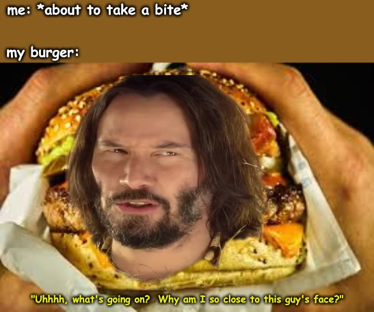 me: *about to take a bite*; my burger:; "Uhhhh, what's going on?  Why am I so close to this guy's face?" | image tagged in memes,life | made w/ Imgflip meme maker