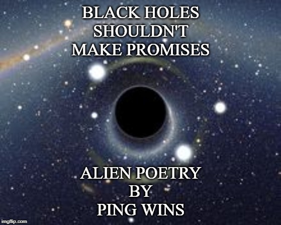 Black Hole | BLACK HOLES
SHOULDN'T
MAKE PROMISES; ALIEN POETRY
BY
PING WINS | image tagged in black hole | made w/ Imgflip meme maker