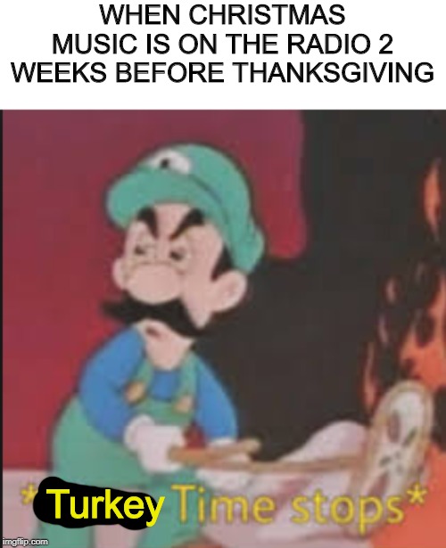 God its annoying this year | WHEN CHRISTMAS MUSIC IS ON THE RADIO 2 WEEKS BEFORE THANKSGIVING; Turkey | image tagged in pizza time stops,memes,funny,thanksgiving | made w/ Imgflip meme maker