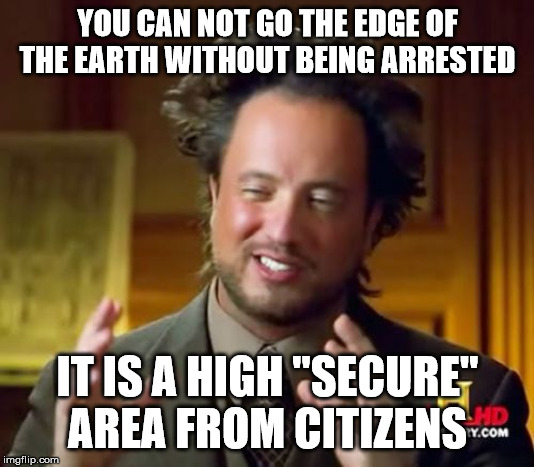 Ancient Aliens Meme | YOU CAN NOT GO THE EDGE OF THE EARTH WITHOUT BEING ARRESTED IT IS A HIGH "SECURE" AREA FROM CITIZENS | image tagged in memes,ancient aliens | made w/ Imgflip meme maker